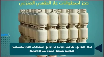 جدول التوزيع.. تفاصيل جديدة عن توزيع اسطوانات الغاز للمسجلين ومواعيد تسجيل جديدة بشركة البريقة